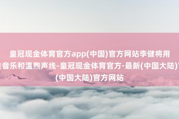 皇冠现金体育官方app(中国)官方网站李健将用他的诗性音乐和温煦声线-皇冠现金体育官方·最新(中国大陆)官方网站