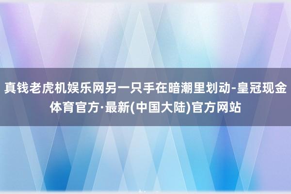真钱老虎机娱乐网另一只手在暗潮里划动-皇冠现金体育官方·最新(中国大陆)官方网站
