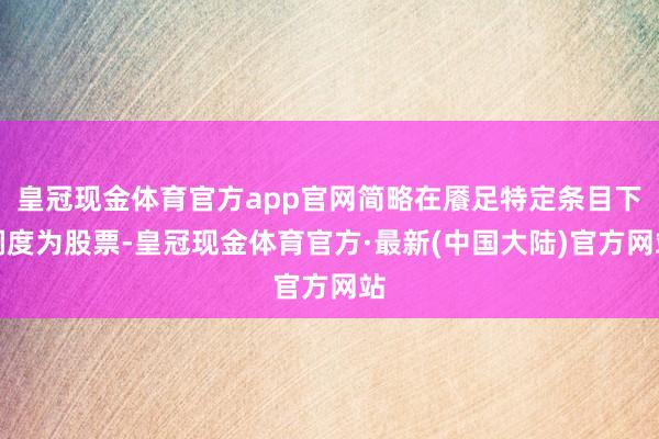 皇冠现金体育官方app官网简略在餍足特定条目下调度为股票-皇冠现金体育官方·最新(中国大陆)官方网站