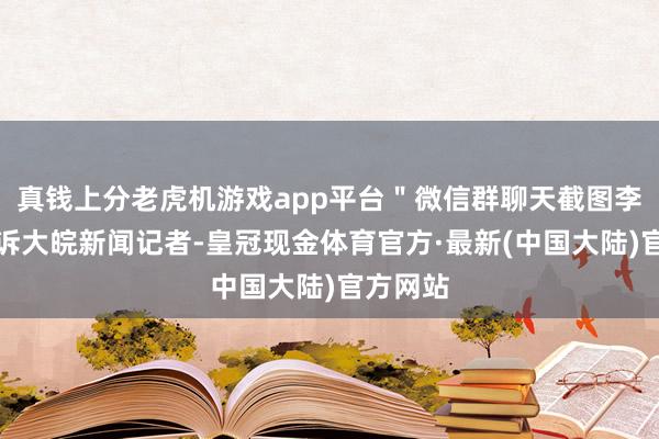 真钱上分老虎机游戏app平台＂微信群聊天截图李师父告诉大皖新闻记者-皇冠现金体育官方·最新(中国大陆)官方网站
