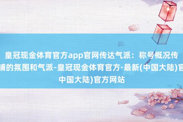 皇冠现金体育官方app官网传达气派：称号概况传达出店铺的氛围和气派-皇冠现金体育官方·最新(中国大陆)官方网站