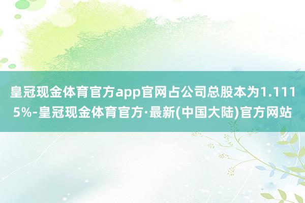 皇冠现金体育官方app官网占公司总股本为1.1115%-皇冠现金体育官方·最新(中国大陆)官方网站