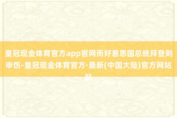 皇冠现金体育官方app官网而好意思国总统拜登则申饬-皇冠现金体育官方·最新(中国大陆)官方网站
