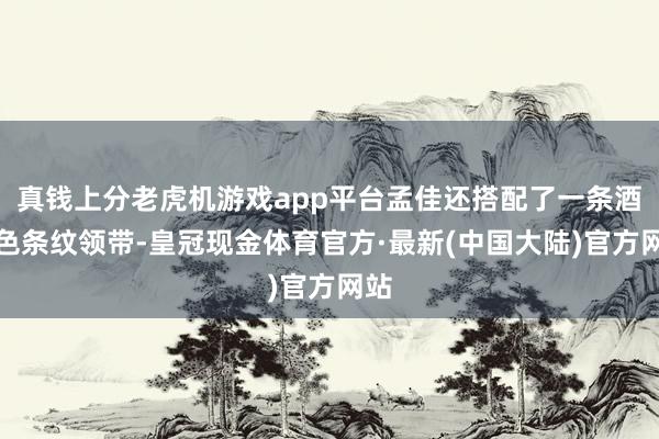 真钱上分老虎机游戏app平台孟佳还搭配了一条酒红色条纹领带-皇冠现金体育官方·最新(中国大陆)官方网站