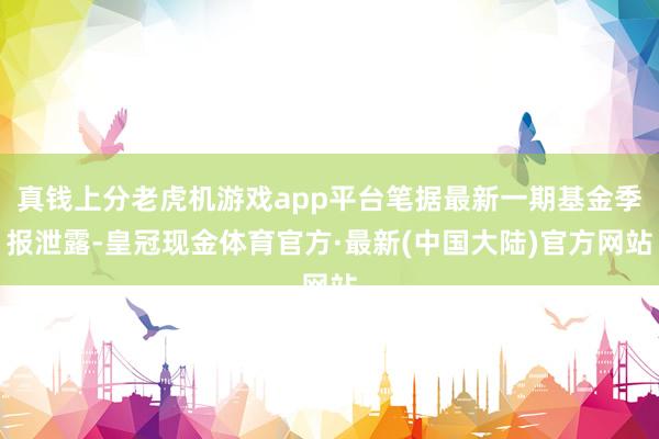 真钱上分老虎机游戏app平台笔据最新一期基金季报泄露-皇冠现金体育官方·最新(中国大陆)官方网站