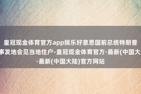 皇冠现金体育官方app娱乐好意思国前总统特朗普下周将赶赴事发地会见当地住户-皇冠现金体育官方·最新(中国大陆)官方网站