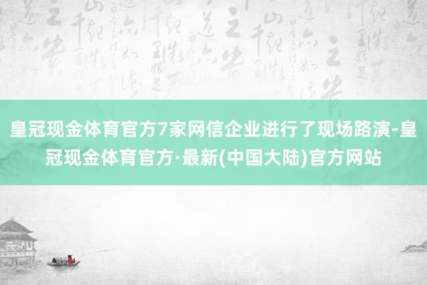 皇冠现金体育官方7家网信企业进行了现场路演-皇冠现金体育官方·最新(中国大陆)官方网站
