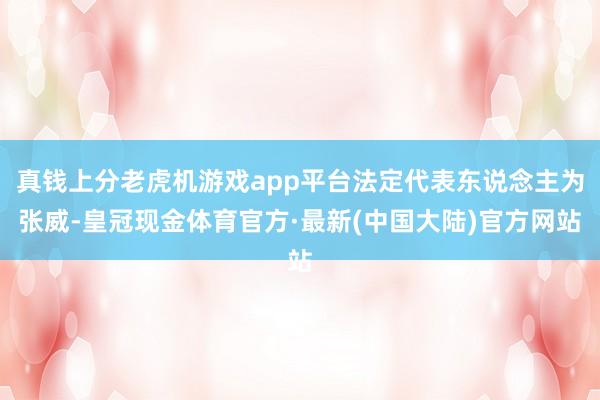 真钱上分老虎机游戏app平台法定代表东说念主为张威-皇冠现金体育官方·最新(中国大陆)官方网站