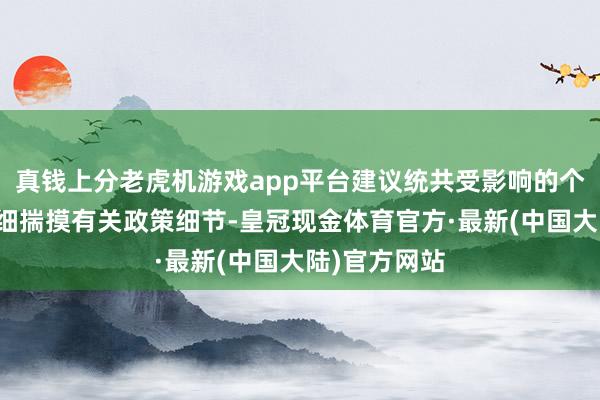 真钱上分老虎机游戏app平台建议统共受影响的个体齐应该仔细揣摸有关政策细节-皇冠现金体育官方·最新(中国大陆)官方网站