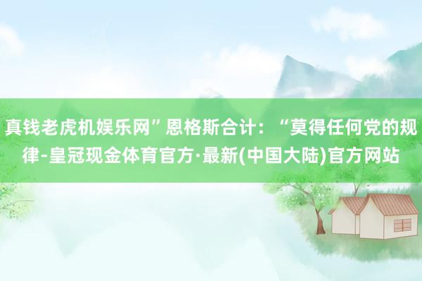 真钱老虎机娱乐网”恩格斯合计：“莫得任何党的规律-皇冠现金体育官方·最新(中国大陆)官方网站