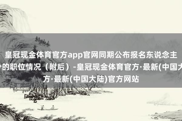 皇冠现金体育官方app官网同期公布报名东说念主数较多和较少的职位情况（附后）-皇冠现金体育官方·最新(中国大陆)官方网站