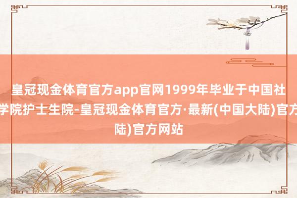 皇冠现金体育官方app官网1999年毕业于中国社会科学院护士生院-皇冠现金体育官方·最新(中国大陆)官方网站