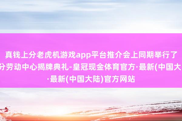 真钱上分老虎机游戏app平台推介会上同期举行了宝鸡数据身分劳动中心揭牌典礼-皇冠现金体育官方·最新(中国大陆)官方网站