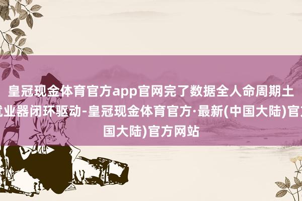 皇冠现金体育官方app官网完了数据全人命周期土产货就业器闭环驱动-皇冠现金体育官方·最新(中国大陆)官方网站