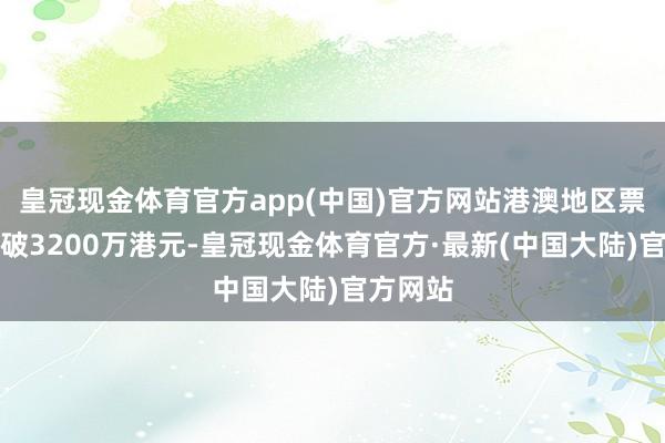 皇冠现金体育官方app(中国)官方网站港澳地区票房已突破3200万港元-皇冠现金体育官方·最新(中国大陆)官方网站