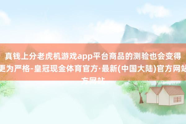 真钱上分老虎机游戏app平台商品的测验也会变得更为严格-皇冠现金体育官方·最新(中国大陆)官方网站