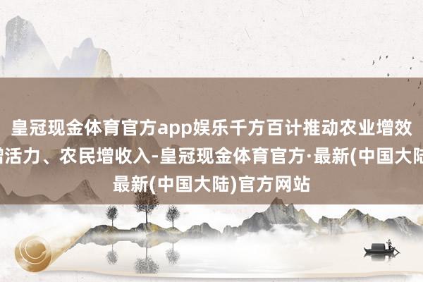 皇冠现金体育官方app娱乐千方百计推动农业增效益、农村增活力、农民增收入-皇冠现金体育官方·最新(中国大陆)官方网站