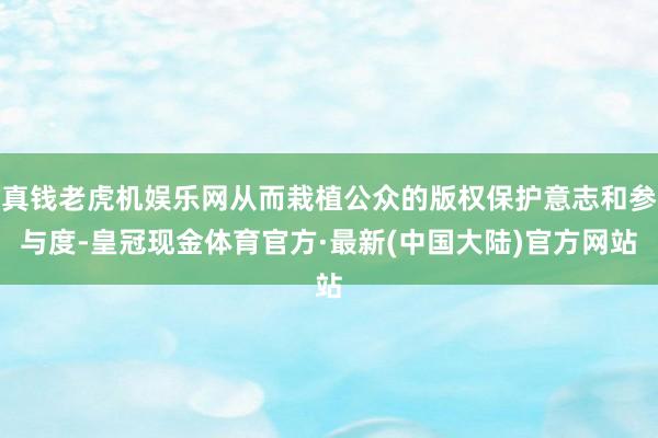 真钱老虎机娱乐网从而栽植公众的版权保护意志和参与度-皇冠现金体育官方·最新(中国大陆)官方网站