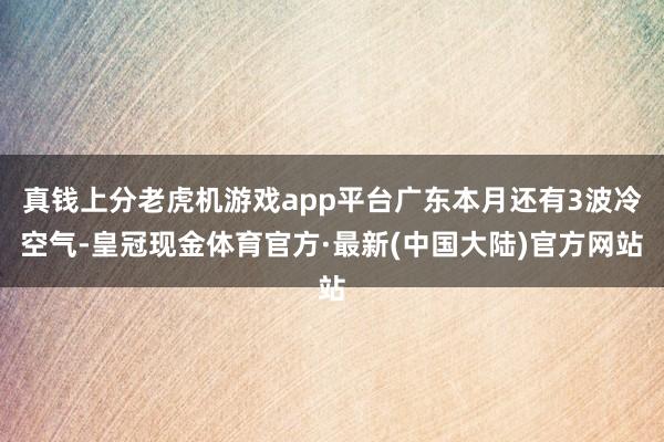 真钱上分老虎机游戏app平台广东本月还有3波冷空气-皇冠现金体育官方·最新(中国大陆)官方网站