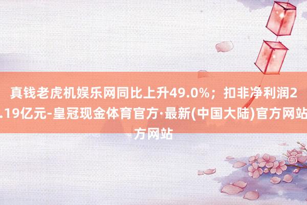 真钱老虎机娱乐网同比上升49.0%；扣非净利润2.19亿元-皇冠现金体育官方·最新(中国大陆)官方网站