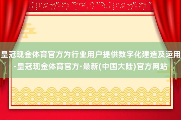 皇冠现金体育官方为行业用户提供数字化建造及运用-皇冠现金体育官方·最新(中国大陆)官方网站
