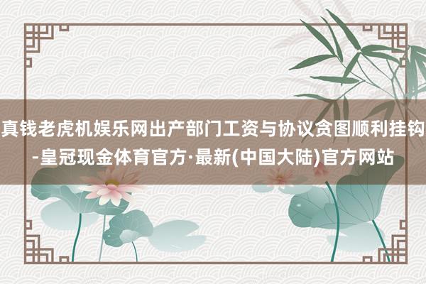 真钱老虎机娱乐网出产部门工资与协议贪图顺利挂钩-皇冠现金体育官方·最新(中国大陆)官方网站