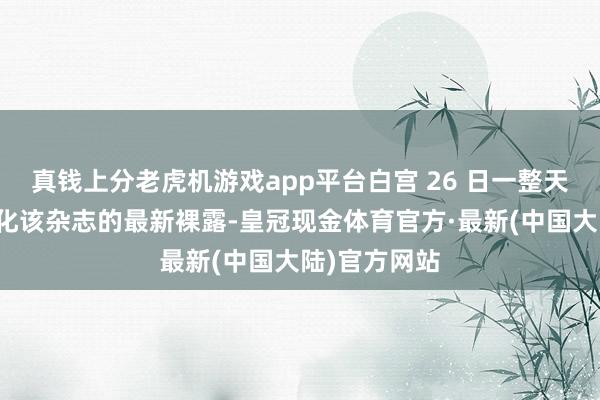 真钱上分老虎机游戏app平台白宫 26 日一整天齐在骁勇淡化该杂志的最新裸露-皇冠现金体育官方·最新(中国大陆)官方网站