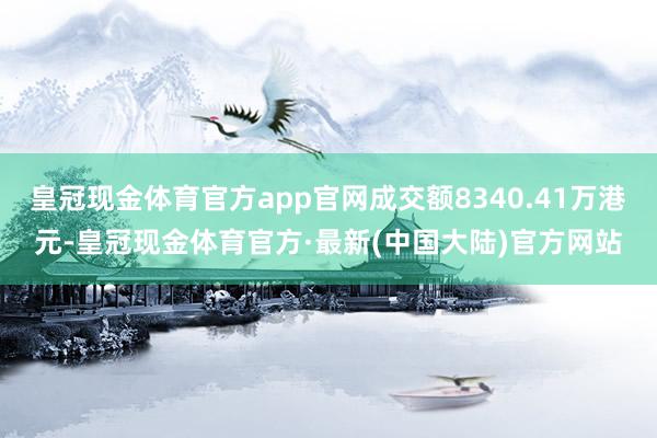 皇冠现金体育官方app官网成交额8340.41万港元-皇冠现金体育官方·最新(中国大陆)官方网站