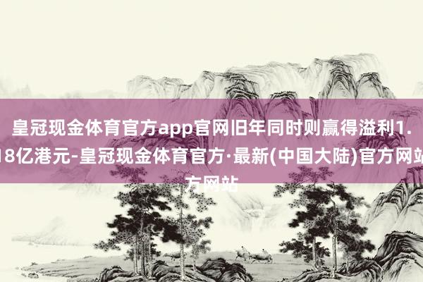 皇冠现金体育官方app官网旧年同时则赢得溢利1.18亿港元-皇冠现金体育官方·最新(中国大陆)官方网站