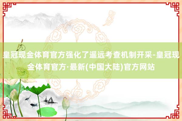 皇冠现金体育官方强化了遥远考查机制开采-皇冠现金体育官方·最新(中国大陆)官方网站